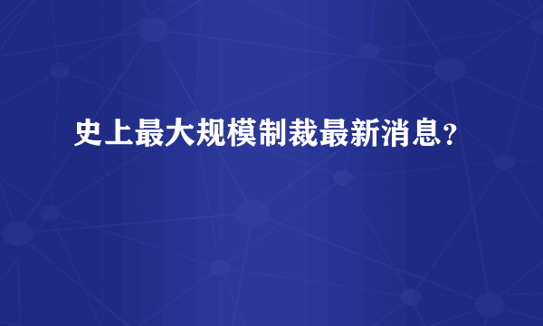 史上最大规模制裁最新消息？