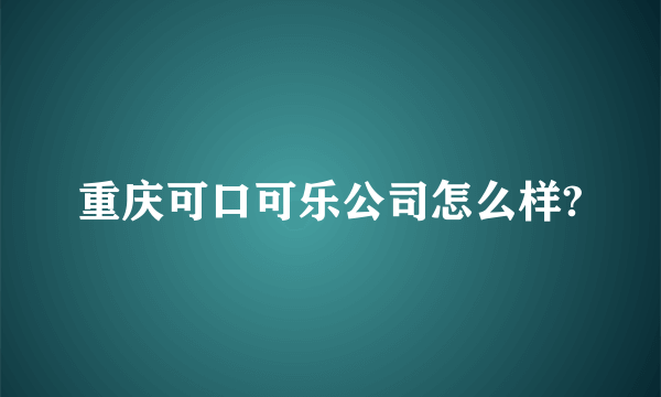 重庆可口可乐公司怎么样?