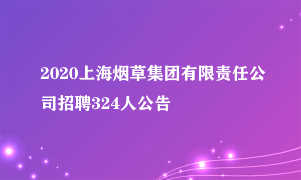 2020上海烟草集团有限责任公司招聘324人公告