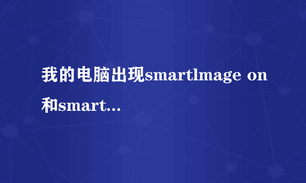 我的电脑出现smartlmage on和smartlmage off是什么意思?肿么弄彻底弄好