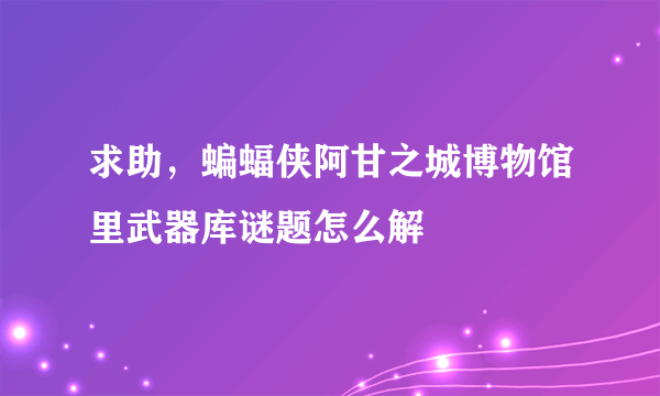 求助，蝙蝠侠阿甘之城博物馆里武器库谜题怎么解