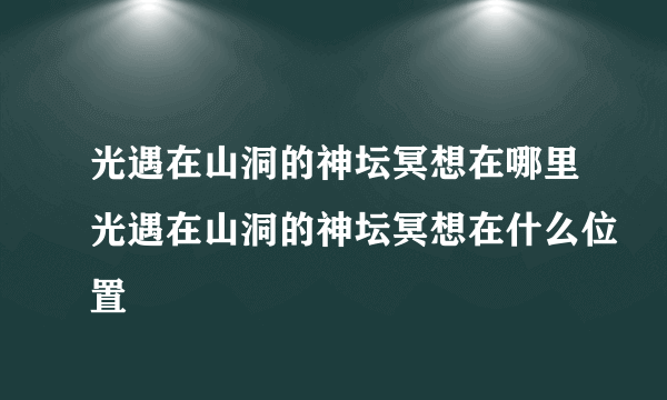 光遇在山洞的神坛冥想在哪里光遇在山洞的神坛冥想在什么位置