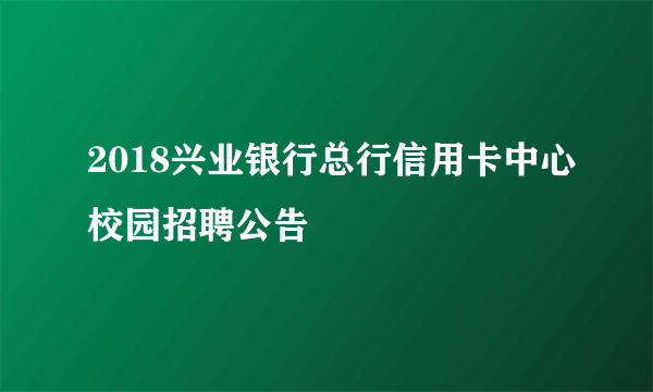 2018兴业银行总行信用卡中心校园招聘公告