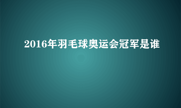 2016年羽毛球奥运会冠军是谁