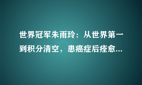 世界冠军朱雨玲：从世界第一到积分清空，患癌症后痊愈或有望复出