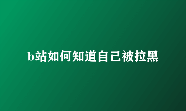 b站如何知道自己被拉黑