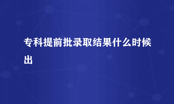 专科提前批录取结果什么时候出