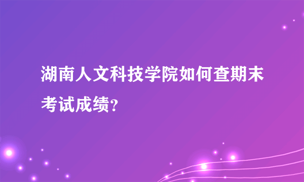 湖南人文科技学院如何查期末考试成绩？