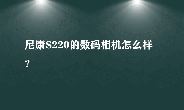 尼康S220的数码相机怎么样？