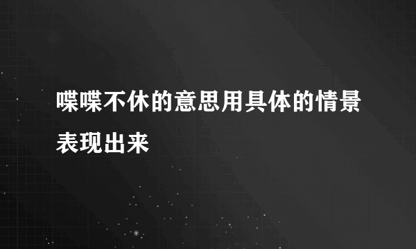 喋喋不休的意思用具体的情景表现出来