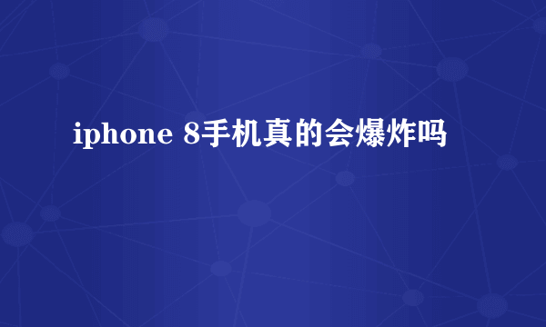 iphone 8手机真的会爆炸吗