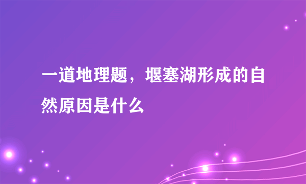 一道地理题，堰塞湖形成的自然原因是什么