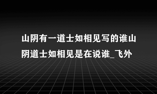 山阴有一道士如相见写的谁山阴道士如相见是在说谁_飞外