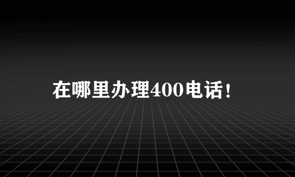 在哪里办理400电话！