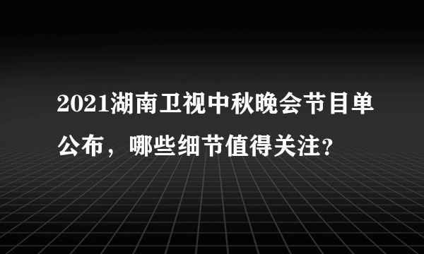 2021湖南卫视中秋晚会节目单公布，哪些细节值得关注？