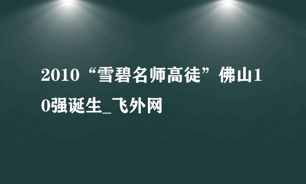 2010“雪碧名师高徒”佛山10强诞生_飞外网