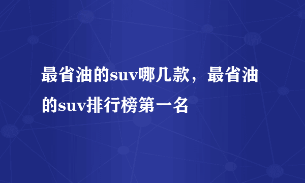 最省油的suv哪几款，最省油的suv排行榜第一名