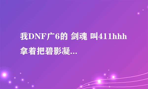 我DNF广6的 剑魂 叫411hhh 拿着把碧影凝光剑 想换一把 谁能告诉我有什么好的光剑用？