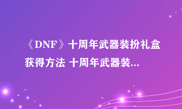 《DNF》十周年武器装扮礼盒获得方法 十周年武器装扮外观一览