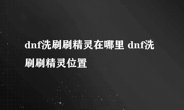 dnf洗刷刷精灵在哪里 dnf洗刷刷精灵位置