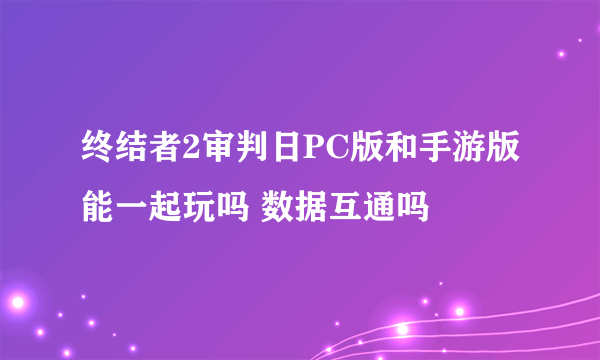 终结者2审判日PC版和手游版能一起玩吗 数据互通吗