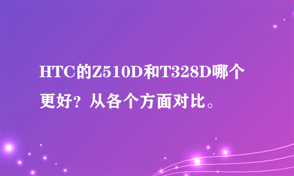 HTC的Z510D和T328D哪个更好？从各个方面对比。