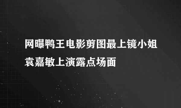 网曝鸭王电影剪图最上镜小姐袁嘉敏上演露点场面