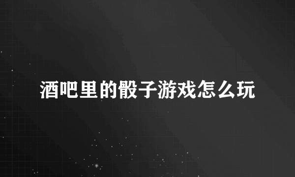 酒吧里的骰子游戏怎么玩