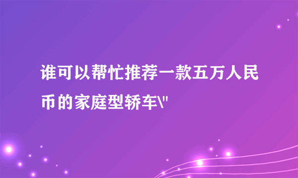 谁可以帮忙推荐一款五万人民币的家庭型轿车\