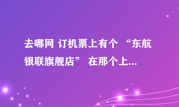 去哪网 订机票上有个 “东航银联旗舰店” 在那个上面买机票安全吗？