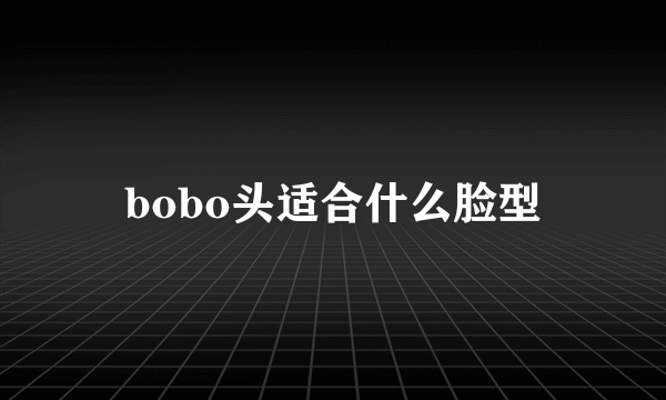 bobo头适合什么脸型