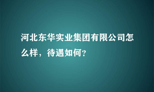 河北东华实业集团有限公司怎么样，待遇如何？