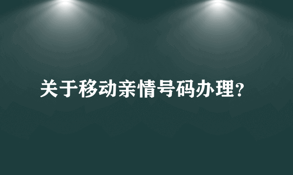 关于移动亲情号码办理？