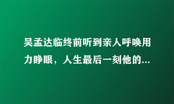 吴孟达临终前听到亲人呼唤用力睁眼，人生最后一刻他的内心是怎样的？