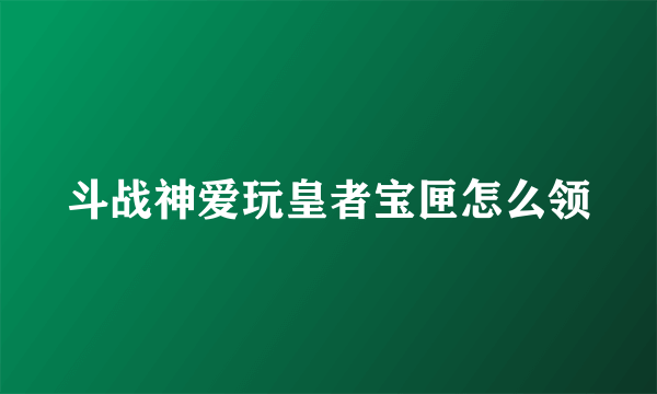 斗战神爱玩皇者宝匣怎么领