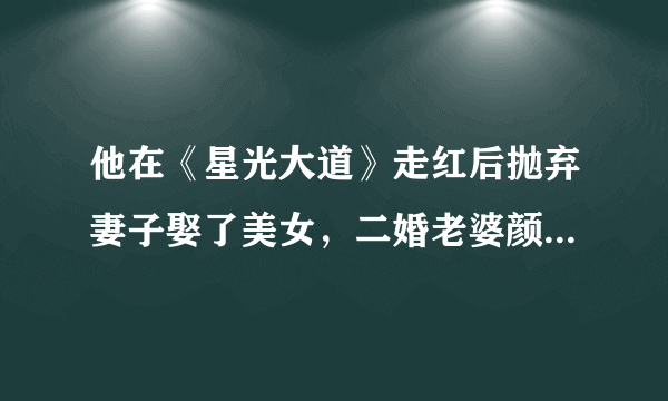 他在《星光大道》走红后抛弃妻子娶了美女，二婚老婆颜值可出道