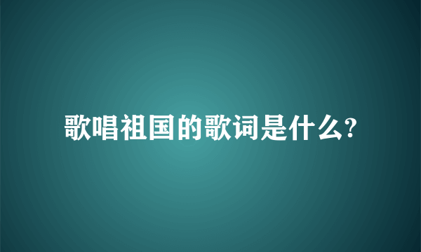 歌唱祖国的歌词是什么?