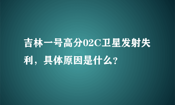 吉林一号高分02C卫星发射失利，具体原因是什么？