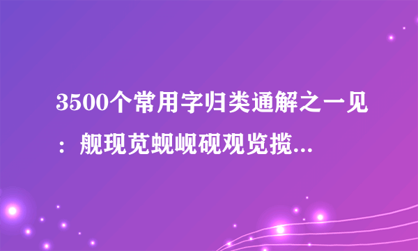 3500个常用字归类通解之一见：舰现苋蚬岘砚观览揽缆榄规窥