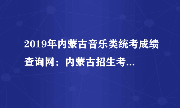 2019年内蒙古音乐类统考成绩查询网：内蒙古招生考试信息网