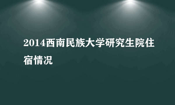 2014西南民族大学研究生院住宿情况