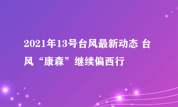 2021年13号台风最新动态 台风“康森”继续偏西行