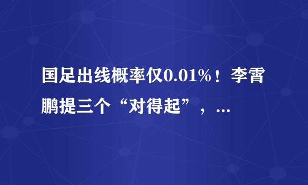 国足出线概率仅0.01%！李霄鹏提三个“对得起”，引球迷强烈不满