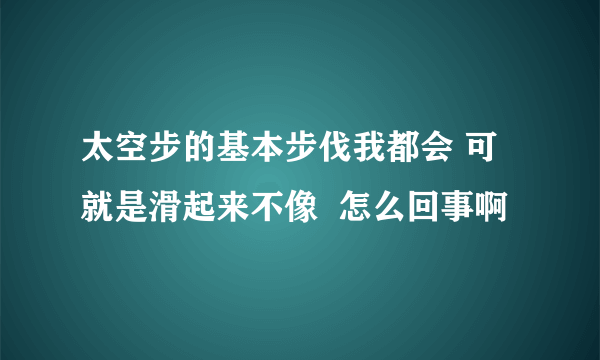 太空步的基本步伐我都会 可就是滑起来不像  怎么回事啊