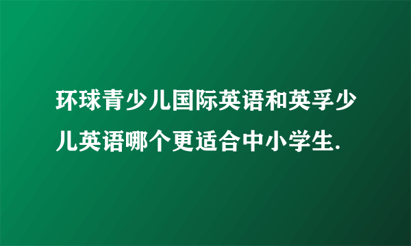 环球青少儿国际英语和英孚少儿英语哪个更适合中小学生.