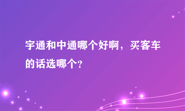 宇通和中通哪个好啊，买客车的话选哪个？