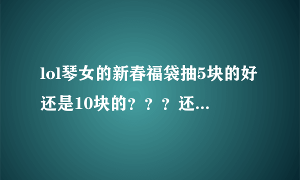 lol琴女的新春福袋抽5块的好还是10块的？？？还有神秘福袋怎么拿