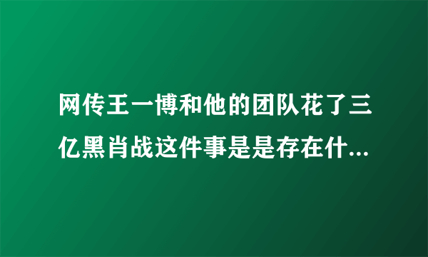 网传王一博和他的团队花了三亿黑肖战这件事是是存在什么误会吗？