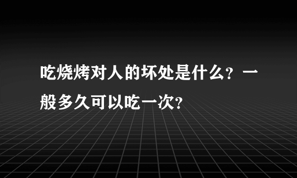 吃烧烤对人的坏处是什么？一般多久可以吃一次？