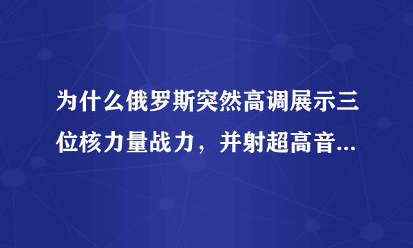 为什么俄罗斯突然高调展示三位核力量战力，并射超高音速导弹呢？